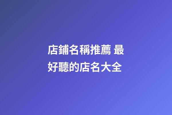 店鋪名稱推薦 最好聽的店名大全-第1張-店鋪起名-玄機派